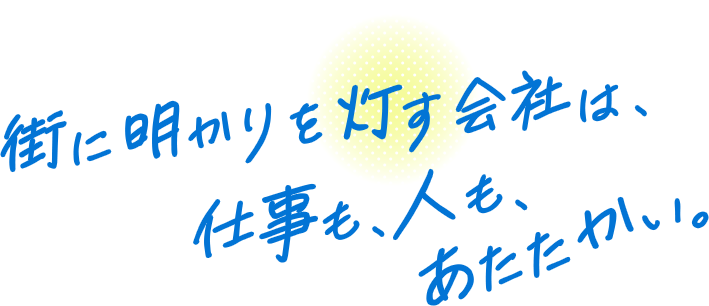 街に明かりを灯す会社は、仕事も人も、あたたかい。