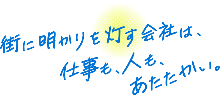 街に明かりを灯す会社は、仕事も、人も、あたたかい。